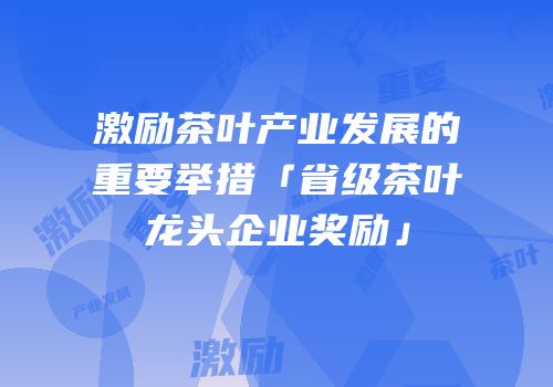 激励茶叶产业发展的重要举措「省级茶叶龙头企业奖励」
