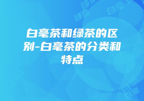 白毫茶和绿茶的区别-白毫茶的分类和特点