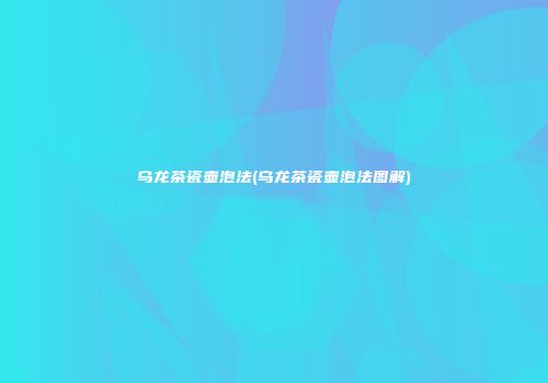 乌龙茶瓷壶泡法(乌龙茶瓷壶泡法图解)