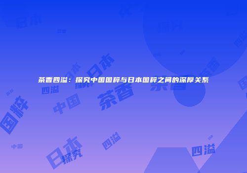 茶香四溢：探究中国国粹与日本国粹之间的深厚关系