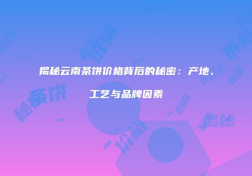 揭秘云南茶饼价格背后的秘密：产地、工艺与品牌因素