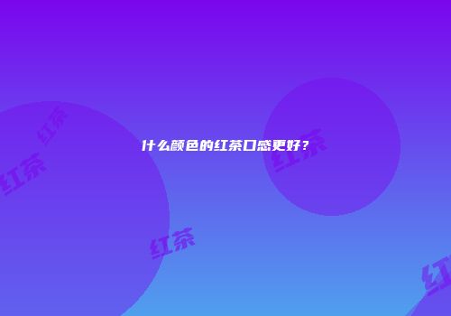什么颜色的红茶口感更好？