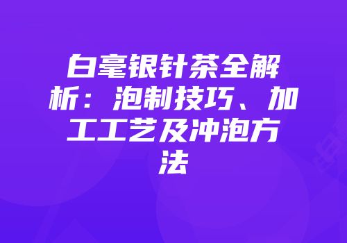 白毫银针茶全解析：泡制技巧、加工工艺及冲泡方法