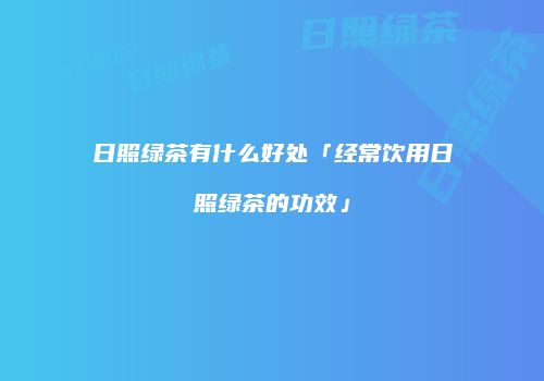 日照绿茶有什么好处「经常饮用日照绿茶的功效」