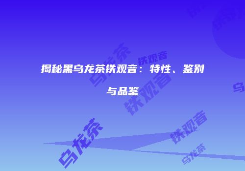 揭秘黑乌龙茶铁观音：特性、鉴别与品鉴