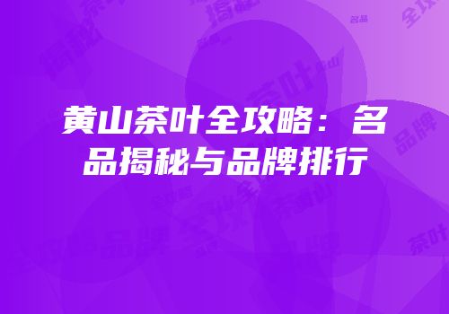 黄山茶叶全攻略：名品揭秘与品牌排行