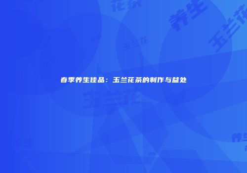 春季养生佳品：玉兰花茶的制作与益处