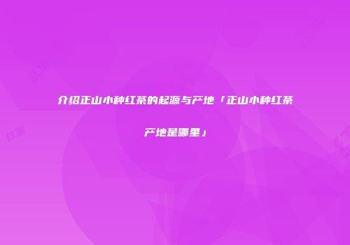 介绍正山小种红茶的起源与产地「正山小种红茶产地是哪里」