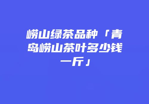 崂山绿茶品种「青岛崂山茶叶多少钱一斤」