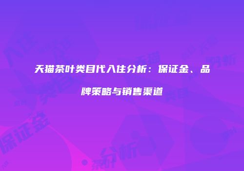 天猫茶叶类目代入住分析：保证金、品牌策略与销售渠道
