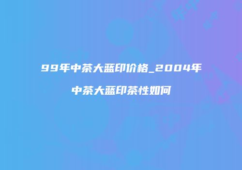 99年中茶大蓝印价格_2004年中茶大蓝印茶性如何