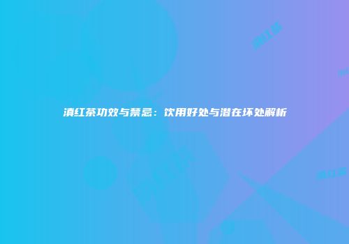 滇红茶功效与禁忌：饮用好处与潜在坏处解析