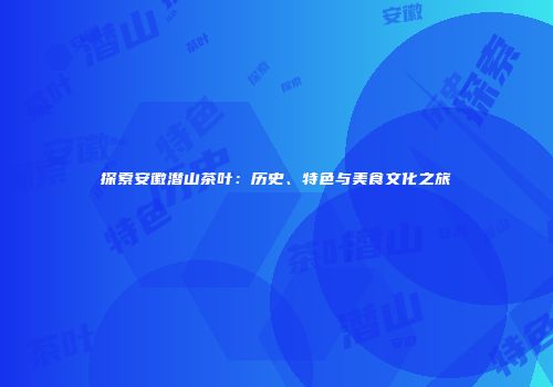 探索安徽潜山茶叶：历史、特色与美食文化之旅