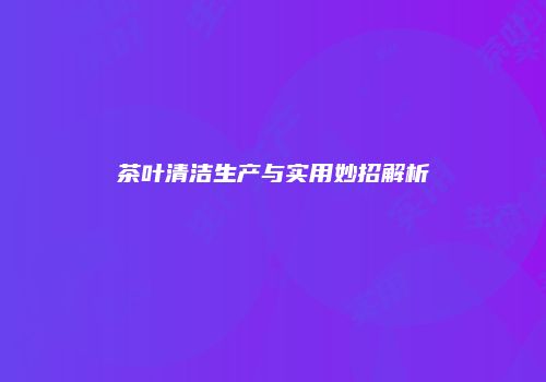 茶叶清洁生产与实用妙招解析