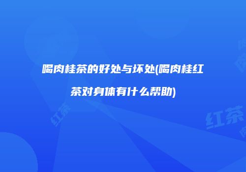 喝肉桂茶的好处与坏处(喝肉桂红茶对身体有什么帮助)