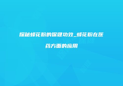 探秘蜂花粉的保健功效_蜂花粉在医药方面的应用