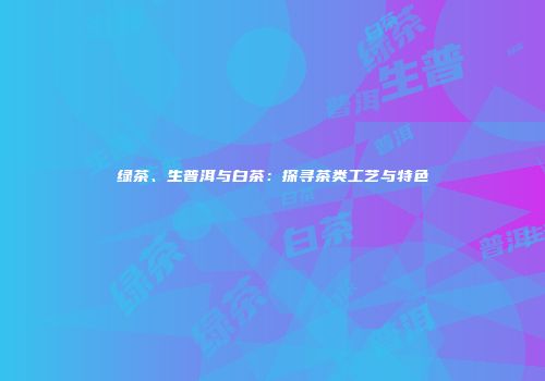 绿茶、生普洱与白茶：探寻茶类工艺与特色