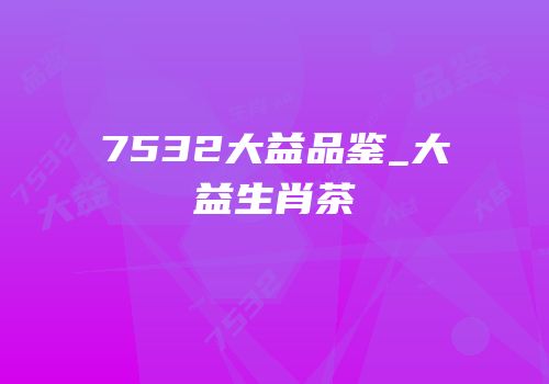 7532大益品鉴_大益生肖茶