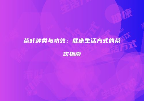 茶叶种类与功效：健康生活方式的茶饮指南