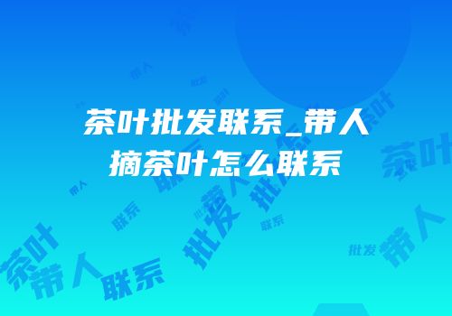 茶叶批发联系_带人摘茶叶怎么联系