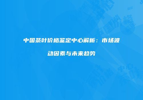 中国茶叶价格鉴定中心解析：市场波动因素与未来趋势