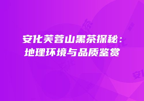 安化芙蓉山黑茶探秘：地理环境与品质鉴赏