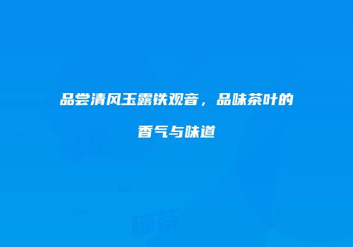 品尝清风玉露铁观音，品味茶叶的香气与味道