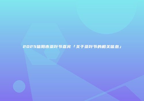 2025信阳市茶叶节嘉宾「关于茶叶节的相关信息」