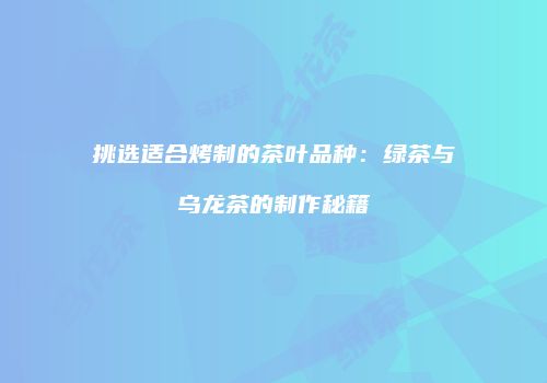 挑选适合烤制的茶叶品种：绿茶与乌龙茶的制作秘籍