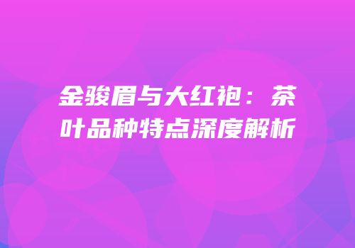 金骏眉与大红袍：茶叶品种特点深度解析
