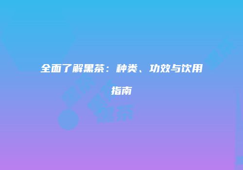 全面了解黑茶：种类、功效与饮用指南