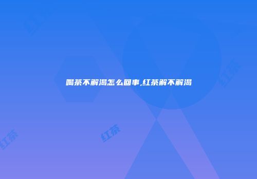 喝茶不解渴怎么回事,红茶解不解渴