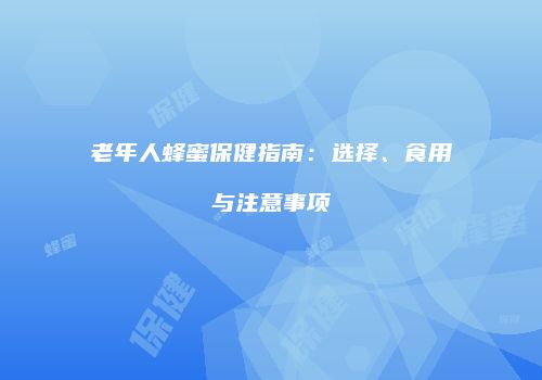 老年人蜂蜜保健指南：选择、食用与注意事项