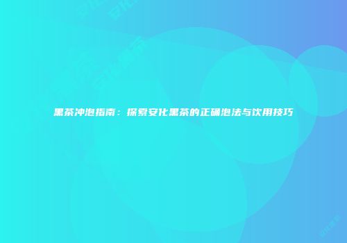 黑茶冲泡指南：探索安化黑茶的正确泡法与饮用技巧