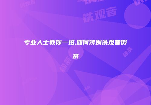 专业人士教你一招,如何辨别铁观音假茶