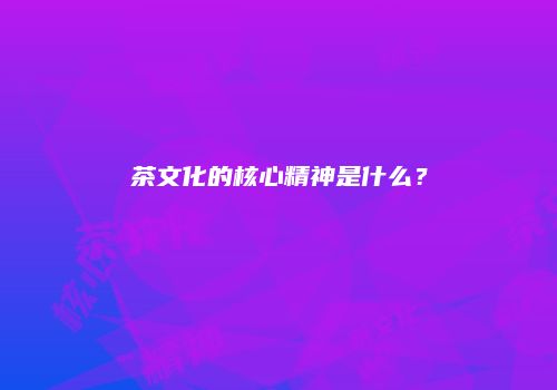 茶文化的核心精神是什么？