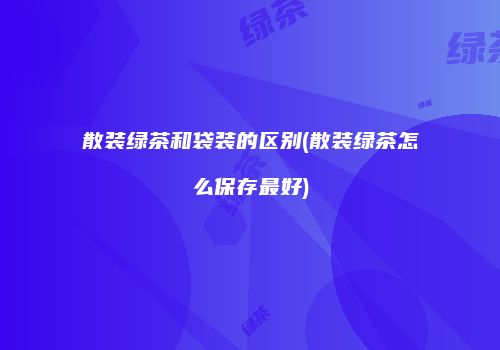 散装绿茶和袋装的区别(散装绿茶怎么保存最好)
