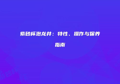 紫砂杯泡龙井：特性、操作与保养指南