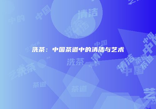 洗茶：中国茶道中的清洁与艺术