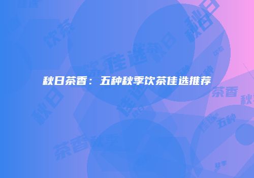 秋日茶香：五种秋季饮茶佳选推荐