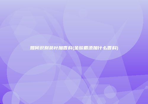 如何识别茶叶加香料(金骏眉添加什么香料)