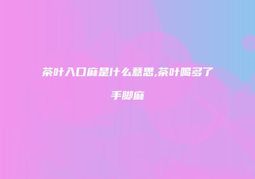 茶叶入口麻是什么意思,茶叶喝多了手脚麻