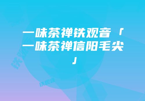 一味茶禅铁观音「一味茶禅信阳毛尖」