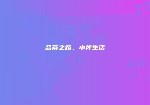 品茶之路，小禅生活