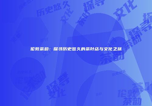 伦敦茶韵：探寻历史悠久的茶叶店与文化之旅