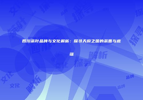 四川茶叶品牌与文化解析：探寻天府之国的茶香与底蕴