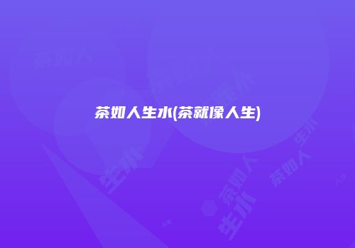 茶如人生水(茶就像人生)