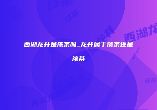 西湖龙井是浓茶吗_龙井属于淡茶还是浓茶