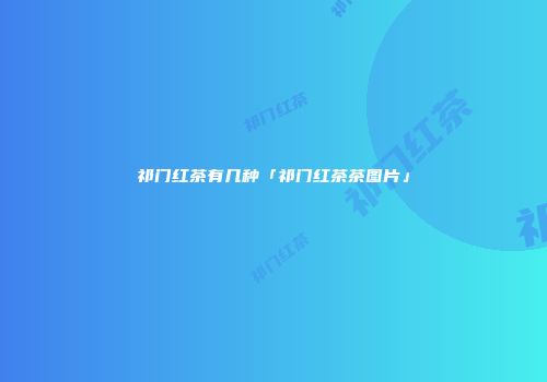 祁门红茶有几种「祁门红茶茶图片」