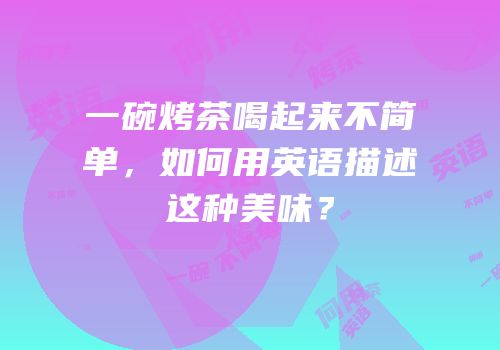 一碗烤茶喝起来不简单，如何用英语描述这种美味？
